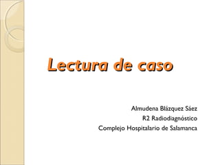 Lectura de casoLectura de caso
Almudena Blázquez Sáez
R2 Radiodiagnóstico
Complejo Hospitalario de Salamanca
 