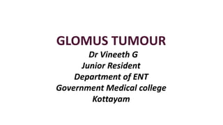 GLOMUS TUMOUR
Dr Vineeth G
Junior Resident
Department of ENT
Government Medical college
Kottayam
 