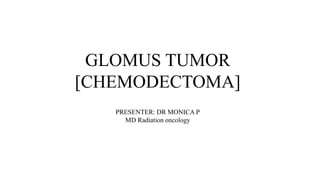 GLOMUS TUMOR
[CHEMODECTOMA]
PRESENTER: DR MONICA P
MD Radiation oncology
 