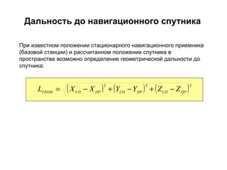 Дальность до навигационного спутника При известном положении стационарного навигационного приемника (базовой станции) и рассчитанном положении спутника в пространстве возможно определение геометрической дальности до спутника: 