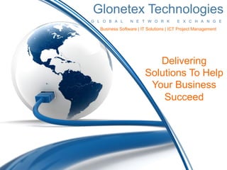 Glonetex Technologies
G L O B A L      N E T W O R K          E X C H A N G E

   Business Software | IT Solutions | ICT Project Management




                           Delivering
                        Solutions To Help
                         Your Business
                            Succeed
 