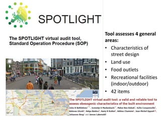 Tool assesses 4 general
areas:
• Characteristics of
street design
• Land use
• Food outlets
• Recreational facilities
(indoor/outdoor)
• 42 items
 
