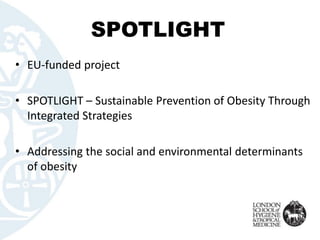 SPOTLIGHT
• EU-funded project
• SPOTLIGHT – Sustainable Prevention of Obesity Through
Integrated Strategies
• Addressing the social and environmental determinants
of obesity
 