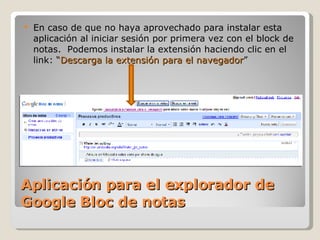 Aplicación para el explorador de Google Bloc de notas En caso de que no haya aprovechado para instalar esta aplicación al iniciar sesión por primera vez con el block de notas.  Podemos instalar la extensión haciendo clic en el link: “ Descarga la extensión para el navegador ” 