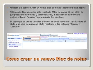 Como crear un nuevo Bloc de notas Al hacer clic sobre “Crear un nuevo bloc de notas” aparecerá esta página. El titulo del Bloc de notas sale resaltado (Bloc de notas 1) con el fin de que pueda ser cambiado y personalizado, al realizar los cambios se oprime el botón “aceptar” para guardar los cambios. En caso que se desee cambiar el titulo, se debe hacer un (1) clic sobre el titulo y se vera de nuevo el titulo resaltado y los botones “Aceptar y “Cancelar” 