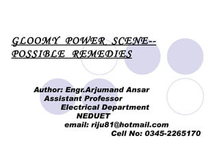 GLOOMY  POWER  SCENE--POSSIBLE  REMEDIES Author: Engr.Arjumand Ansar  Assistant Professor  Electrical Department  NEDUET  email: riju81@hotmail.com  Cell No: 0345-2265170 