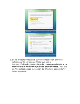 5. Si no proporcionastes la clave de instalación deberás
   seleccionar la versión de Vista que vas a
   instalar. Cuidado, selecciona la correspondiente a tu
   clave o de lo contrario puedes perder datos. Haz clic
   en “He seleccionado la versión de Windows adquirida” y
   pulsa siguiente.
 