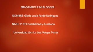 BIENVENIDO A MI BLOGGER
NOMBRE: Gloria Lucia Pardo Rodriguez
NIVEL: P 29 Contabilidad y Auditoria
Universidad técnica Luis Vargas Torres
 