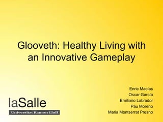 Glooveth: Healthy Living with
  an Innovative Gameplay

                               Enric Macías
                               Oscar García
                          Emiliano Labrador
                                Pau Moreno
                    Maria Montserrat Presno
 