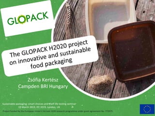 Project funded by the European Union’s Horizon 2020 research programme under grant agreement No. 773375Project funded by the European Union’s Horizon 2020 research programme under grant agreement No. 773375
Zsófia Kertész
Campden BRI Hungary
Sustainable packaging: smart choices and shelf life testing seminar
19 March 2019; IFE 2019, London, UK
 