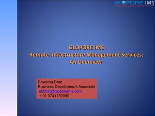 GLOPORE IMS Remote Infrastructure Management Services: An Overview  Shwetha Bhat Business Development Associate [email_address] + 91 9741750999 