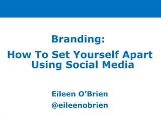 Branding:
How To Set Yourself Apart
Using Social Media
Eileen O’Brien
@eileenobrien
•
 