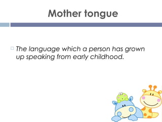 Mother tongue
 The language which a person has grown
up speaking from early childhood.
 
