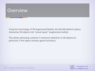 Overview


Using the technology of 3D Augmented Reality, the GlorAR platform places
interactive 3D objects into “actual sp...