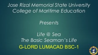 Jose Rizal Memorial State University
College of Maritime Education
Presents
Life @ Sea
The Basic Seaman’s Life
G-LORD LUMACAD BSC-1

 