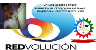 YOIMER HERRERA PEREZ
INSTITUCION EDUCATIVA CADENA LAS PLAYAS
SERVICIO SOCIAL PROYECTO REDVOLUCIÓN
 