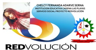 CHELCY FERNANDAADARVE SERNA
INSTITUCION EDUCATIVA CADENA LAS PLAYAS
SERVICIO SOCIAL PROYECTO REDVOLUCIÓN
 