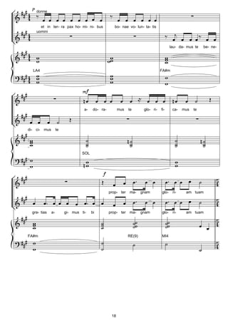 donne



       et in ter- ra pax ho- mi- ni- bus               bo- nae vo- lun- ta- tis
     uomini



                                                                                           lau- da- mus te   be- ne-




   LA4                                                                              FA#m




                                    a-    do- ra-         mus   te       glo- ri-   fi-     ca-   mus   te




di- ci-   mus        te




                                   SOL




                                                    prop- ter   ma-     gnam        glo-    ri-    am tuam




  gra- tias     a-        gi- mus ti-    bi         prop- ter   ma-     gnam        glo-    ri-    am tuam




FA#m                                                            RE(9)               MI4




                                                     18
 