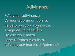Adivinanza Adivina, adivinanza Va montado en un borrico Es bajo, gordo y con panza. Amigo de un caballero De escudo y lanza. Sabe refranes y es listo. Adivina, adivinanza. ¿ Quién es? 