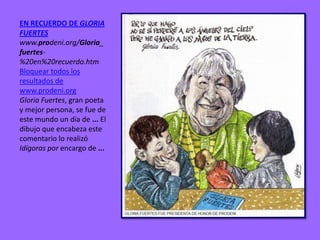 EN RECUERDO DE GLORIA
FUERTES
www.prodeni.org/Gloria_
fuertes-
%20en%20recuerdo.htm
Bloquear todos los
resultados de
www.prodeni.org
Gloria Fuertes, gran poeta
y mejor persona, se fue de
este mundo un día de ... El
dibujo que encabeza este
comentario lo realizó
Idígoras por encargo de ...
 