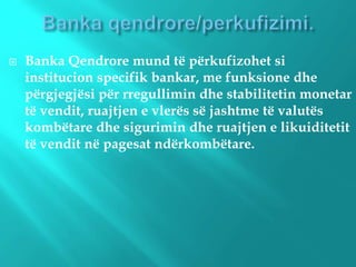  Banka Qendrore mund të përkufizohet si
institucion specifik bankar, me funksione dhe
përgjegjësi për rregullimin dhe stabilitetin monetar
të vendit, ruajtjen e vlerës së jashtme të valutës
kombëtare dhe sigurimin dhe ruajtjen e likuiditetit
të vendit në pagesat ndërkombëtare.
 