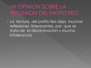   La lectura del patito feo deja muchas
    reflexiones interesantes, por que se
    trata de la discriminación y mucha
    intolerancia
 