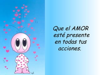 Que el AMOR esté presente en todas tus acciones.  