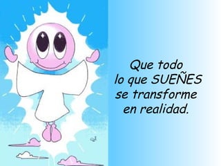 Que todo  lo que SUEÑES se transforme  en realidad.   