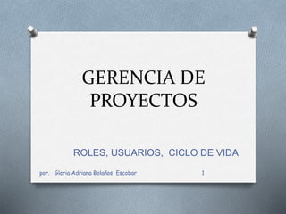 GERENCIA DE 
PROYECTOS 
ROLES, USUARIOS, CICLO DE VIDA 
por. Gloria Adriana Bolaños Escobar 1 
 