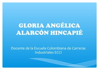 GLORIA ANGÉLICA
ALARCÓN HINCAPIÉ
Docente de la Escuela Colombiana de Carreras
Industriales ECCI
 