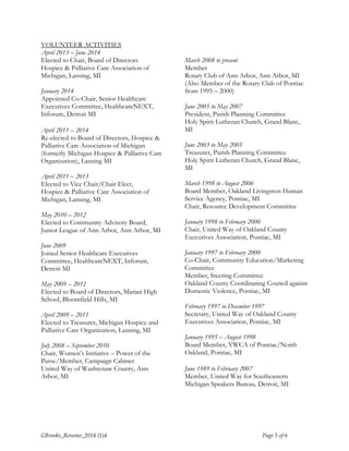 VOLUNTEER ACTIVITIES 
April 2013 – June 2014 
Elected to Chair, Board of Directors 
Hospice & Palliative Care Association of 
Michigan, Lansing, MI 
January 2014 
Appointed Co-Chair, Senior Healthcare 
Executives Committee, HealthcareNEXT, 
Inforum, Detroit MI 
April 2011 – 2014 
Re-elected to Board of Directors, Hospice & 
Palliative Care Association of Michigan 
(formerly Michigan Hospice & Palliative Care 
Organization), Lansing MI 
April 2011 – 2013 
Elected to Vice Chair/Chair Elect, 
Hospice & Palliative Care Association of 
Michigan, Lansing, MI 
May 2010 – 2012 
Elected to Community Advisory Board, 
Junior League of Ann Arbor, Ann Arbor, MI 
June 2009 
Joined Senior Healthcare Executives 
Committee, HealthcareNEXT, Inforum, 
Detroit MI 
May 2009 – 2012 
Elected to Board of Directors, Marian High 
School, Bloomfield Hills, MI 
April 2009 – 2011 
Elected to Treasurer, Michigan Hospice and 
Palliative Care Organization, Lansing, MI 
July 2008 – September 2010 
Chair, Women’s Initiative – Power of the 
Purse/Member, Campaign Cabinet 
United Way of Washtenaw County, Ann 
Arbor, MI 
March 2008 to present 
Member 
Rotary Club of Ann Arbor, Ann Arbor, MI 
(Also Member of the Rotary Club of Pontiac 
from 1995 – 2000) 
June 2005 to May 2007 
President, Parish Planning Committee 
Holy Spirit Lutheran Church, Grand Blanc, 
MI 
June 2003 to May 2005 
Treasurer, Parish Planning Committee 
Holy Spirit Lutheran Church, Grand Blanc, 
MI 
March 1998 to August 2006 
Board Member, Oakland Livingston Human 
Service Agency, Pontiac, MI 
Chair, Resource Development Committee 
January 1998 to February 2000 
Chair, United Way of Oakland County 
Executives Association, Pontiac, MI 
January 1997 to February 2000 
Co-Chair, Community Education/Marketing 
Committee 
Member, Steering Committee 
Oakland County Coordinating Council against 
Domestic Violence, Pontiac, MI 
February 1997 to December 1997 
Secretary, United Way of Oakland County 
Executives Association, Pontiac, MI 
January 1995 – August 1998 
Board Member, YWCA of Pontiac/North 
Oakland, Pontiac, MI 
June 1989 to February 2007 
Member, United Way for Southeastern 
Michigan Speakers Bureau, Detroit, MI 
GBrooks_Resume_2014 (1)4 Page 5 of 6 
 