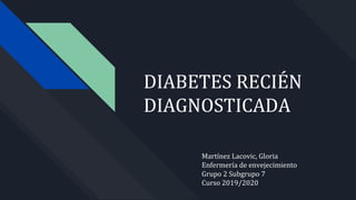 DIABETES RECIÉN
DIAGNOSTICADA
Martínez Lacovic, Gloria
Enfermería de envejecimiento
Grupo 2 Subgrupo 7
Curso 2019/2020
 