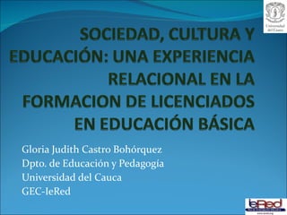 Gloria Judith Castro Bohórquez Dpto. de Educación y Pedagogía Universidad del Cauca GEC-IeRed 