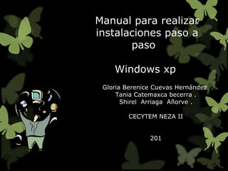 Manual para realizar
instalaciones paso a
paso
Windows xp
Gloria Berenice Cuevas Hernández .
Tania Catemaxca becerra .
Shirel Arriaga Añorve .
CECYTEM NEZA II
201
 