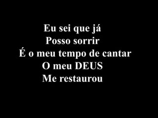 Eu sei que já  Posso sorrir  É o meu tempo de cantar  O meu DEUS  Me restaurou  