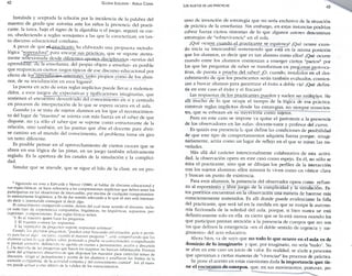 42 GLORIA EDELSTEIN - ADELA CORIA 
Instalada y aceptada la relación por la incidencia de la palabra del 
maestro de grado que autoriza ante los niños la presencia del practi­cante, 
la tarea, bajo el signo de la algarabía o el ¡Liego, seguirá su cur­so, 
obedeciendo a reglas semejantes a las que la caracterizan, en tan­to 
discurso educacional cotidiano. 
A pesar de qtie i^Lpr^ciicai-n- ha elaborado una propuesta metodo­lógica 
"superaclora" para encarar sus prácticas, que se supone atentar 
mente reflexionada desde diferentes aportes disciplinarios -teorías clel 
aprendizaje, de la enseñanza, del propio objeto a enseñar- es posible 
que reaparezcan ciertos rasgos típicos de ese discurso educacional por 
efecto de los'áprendizujes anteriores, tanto propios como de los alum­nos, 
de su socialización en esos lugares". 
La puesta en acto de estas reglas implícitas ptiede llevar a malenten­didos, 
a esos juegos de expectativas y tipificaciones imaginarias, que 
sostienen el encuentro descentrado del conocimiento en sí y centrado 
en procesos de interpretación de lo que se espera ocurra en el aula. 
Cuando ya se trata ele sujetos alumnos en los que el reconocimien­to 
del lugar de "maestro" se asienta con más fuerza en el saber de que 
dispone, no ya sólo el saber que se supone como estructurante de la 
relación, sino también, en las puertas que abre el docente para abrir­se 
camino en el mundo del conocimiento, el problema toma un giro 
un tanto diferente. 
Es posible pensar en el aprovechamiento de cienos cauces que se 
abren en esa lógica de las pistas, en un juego también relativamente 
reglado. Es la apertura de los canales de la simulación y la complici­dad. 
Simular que se atiende, que se sigue el hilo de la clase, es un pro- 
8 Siguiendo en esto a Edwards y Mercer (1988). al hablar de discurso educacional y 
sus reglas,básicas, se hace referencia a las comprensiones implícitas que deben tener los 
participantes en las situaciones de intercambio, por encima de cualquier comportamien­to 
estrictamente lingüístico, a fin de dar sentido adecuado a lo que el otro está intentan­do 
decir o intentando conseguir al decir algo. 
El conocimiento compartido común, dentro del cual tiene sentido el discurso, inclu­ye 
todo tipo de experiencias compartidas, lingüísticas, no lingüísticas, supuestos, per­cepciones, 
comprensiones. E>as reglas básicas serían: 
''1. Es e: maestro quien hace las preguntas. 
2. El maestro conoce las respuestas. 
3. La repetición de preguntas supone respuestas erróneas". 
Cuando los alumnos preguntan, "pueden estar buscando información, guía o permi­so 
para hacer algo'. en tanto, cuando el maestro pregunta "...está comprobando que los 
alumnos i i b e n lo cae deber, saber, poniendo a prueba su conocimiento, comprobando 
si prestan atención, definiendo su agenda en cuanto a pensamiento, acción y discusión 
I...] la mayoría de ias preguntas que hacen los maestros no buscan información. Forman 
parte del armamento discursivo de que disponen los maestros para controlar temas de 
discusión, dirigir e! pensamiento y acción de los alumnos y establecer los límites de la 
atención compartida, de la actividad conjunta y del conocimiento común'. Así. el maes­tro 
puede actuar como arbitro de la validez de los conocimientos. 
LOS SUJETOS DE LAS PRÁCTICAS 43 
ceso de invención de estrategia que no sería exclusivo de la situación 
de práctica de la enseñanza Sin embargo, en estas instancias podrían 
cobrar fuerza ciertos síntomas de lo que algunos autores denominan 
estrategias de "sobrevivencia" en el aula. 
¿Qué (Kurre cuando, el practicante se equivoca? ¿Qué ocune cuan­do 
inicia su intercambió sosteniendo que está en la misma posición 
que los alumnos, es decir que es tan alumno como ellos? ¿Qué ocurre 
cuando entre los alumnos comienzan a emerger ciertos "pactos" por 
los que las preguntas de saber se transforman en preguntas provoca­tivas, 
de puesta a prueba del saber? ¿O. cuando, instalados en el des­cubrimiento 
de qtie los practicantes serán también evaluados, comien­zan 
a buscar alianzas para garantizar el éxito a doble vía? ¿Qué defini­ría 
en este caso el éxito y el fracaso? 
Las respuestas de los practicantes pueden y suelen ser múltiples. He 
allí mucho de lo que ocupa el tiempo de la lógica de esa práctica: 
constniir reglas implícitas desde las estrategias, no siempre conscien­tes, 
que se esbozan en su trayectoria como sujetos. 
Pero en este caso se impone ya quitar el paréntesis a la presencia 
de los observadores en las aulas: docente-tutor y profesor del curso. 
Es quizás esa presencia la que define las condiciones de posibilidad 
de que este tipo de comportamientos adquiera fuerza porque, imagi­nariamente, 
actúa como un lugar de reflejo en el que se miran las no­vedades. 
Más allá del carácter intencionalmente colaborativo de esta activi­dad, 
la observación opera en este caso como espejo. En él, no s ó l o se 
mira el practicante, sino que se dibujan los perfiles de la interacción 
con los sujetos alumnos: ellos mismos lo viven como un vértice clave 
y buscan un punto de existencia. 
Para esos alumnos, la presencia del observador opera como refuer­zo 
al espontáneo y libre juego de la complicidad y la simulación. Es­tos 
procesos encuentran en la observación una manera de hacerse más 
conscientemente sostenidos. Es allí donde puede evidenciarse la falla 
del practicante, que será tal en la medida en que se rompe la autono­mía 
ficcionada de la soledad del aula, porque, si bien nunca se está 
definitivamente solo en ella, es cierto que se lo está menos cuando los 
que participan prestan atención a la presencia de cuerpos que n o son 
los que definen la emergencia —en el doble sentido de urgencia y sur­gimiento- 
del acto educativo. 
Ahora bien, va de suyo que no todo lo que ocurre en el aula es de 
dominio de lo imaginario, y que. por imaginario, no sería "malo". No 
se abre en este caso u n juicio de valor. En realidad, se alude a procesos 
que aproximan a ciertas maneras de "vjvenciar" los procesos de práctica. 
Se pone el acento en estas cuestiones dada la importancia que tie­ne 
el encuentro de cuerpos, que, en sus movimientos, posturas, po- 
 