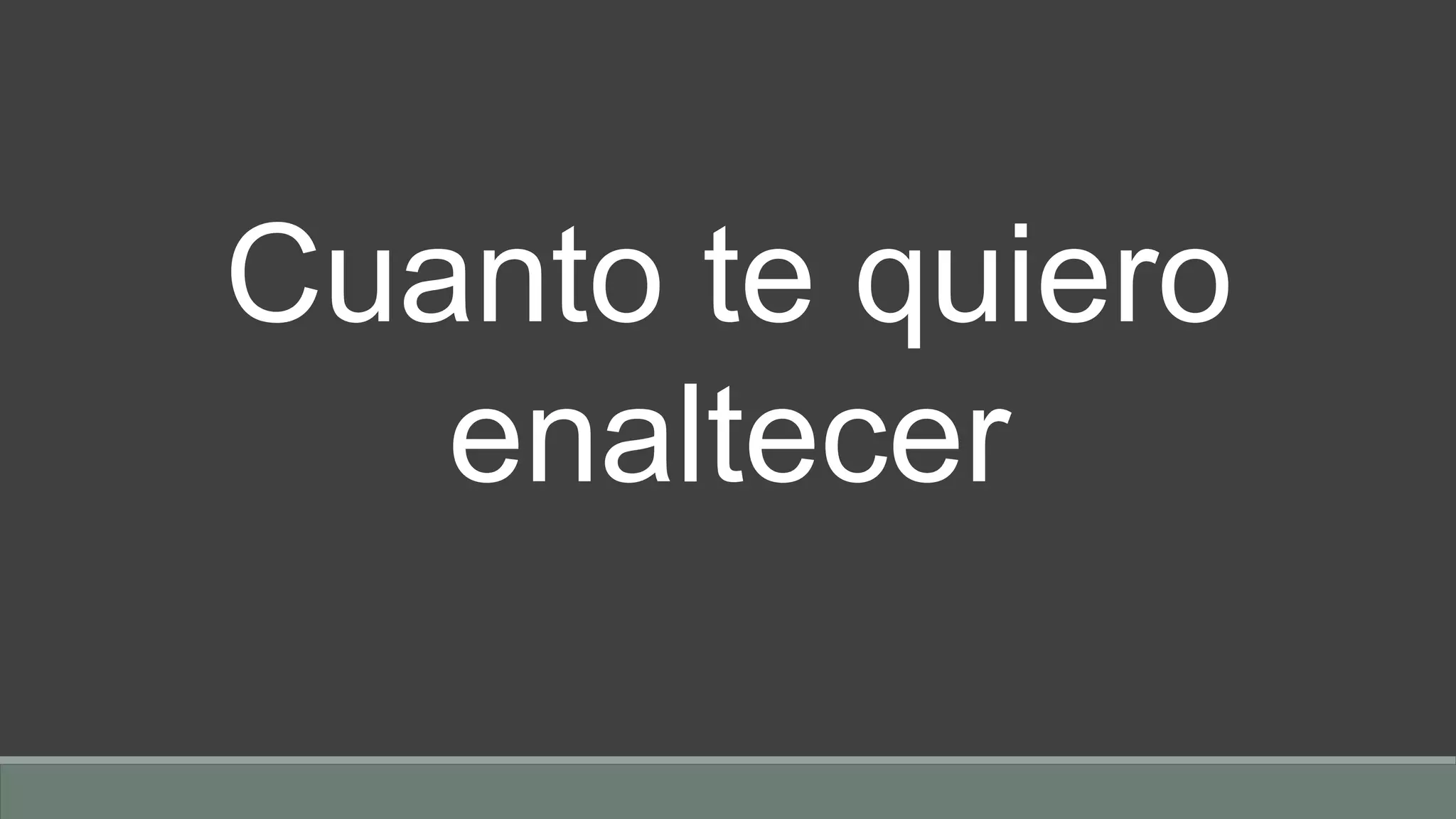 Cuanto te quiero
enaltecer