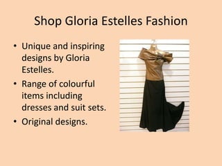 Shop Gloria Estelles Fashion
• Unique and inspiring
designs by Gloria
Estelles.
• Range of colourful
items including
dresses and suit sets.
• Original designs.