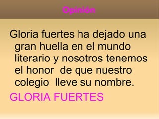 Opinión

Gloria fuertes ha dejado una
 gran huella en el mundo
 literario y nosotros tenemos
 el honor de que nuestro
 colegio lleve su nombre.
GLORIA FUERTES
 