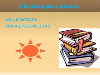 Literatura para adultos:

ISLA IGNORADA
OBRAS INCOMPLETAS
 