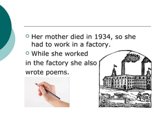  Her mother died in 1934, so she
  had to work in a factory.
 While she worked

in the factory she also
wrote poems.
 