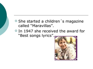    She started a children´s magazine
    called “Maravillas”.
   In 1947 she received the award for
    “Best songs lyrics”.
 