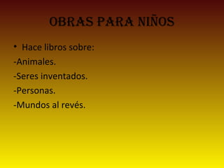 OBRAS PARA NIÑOS
• Hace libros sobre:
-Animales.
-Seres inventados.
-Personas.
-Mundos al revés.
 