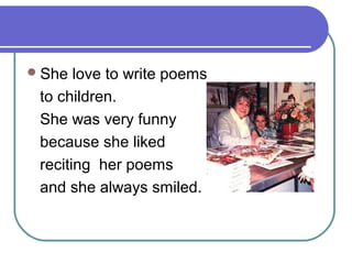 She love to write poems
to children.
She was very funny
because she liked
reciting her poems
and she always smiled.