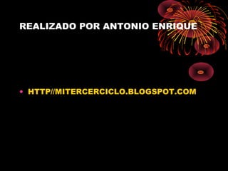 REALIZADO POR ANTONIO ENRIQUE




• HTTP//MITERCERCICLO.BLOGSPOT.COM
 