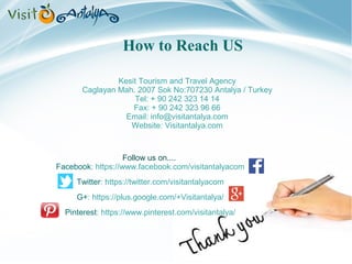 How to Reach US 
Kesit Tourism and Travel Agency 
Caglayan Mah. 2007 Sok No:707230 Antalya / Turkey 
Tel: + 90 242 323 14 14 
Fax: + 90 242 323 96 66 
Email: info@visitantalya.com 
Website: Visitantalya.com 
Gloria Golf Resort 7 Nights 2 Golf at Gloria Golf All inclusive Special 
Follow us on.... 
Facebook: https://www.facebook.com/visitantalyacom 
Twitter: https://twitter.com/visitantalyacom 
G+: https://plus.google.com/+Visitantalya/ 
Pinterest: https://www.pinterest.com/visitantalya/ 
