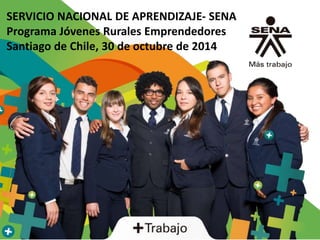 SERVICIO NACIONAL DE APRENDIZAJE- SENA
Programa Jóvenes Rurales Emprendedores
Santiago de Chile, 30 de octubre de 2014
 