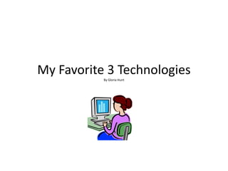 My Favorite 3 Technologies
           By Gloria Hunt
 