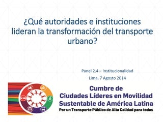 ¿Qué autoridades e instituciones lideran la transformación del transporte urbano? 
Panel 2.4 – Institucionalidad 
Lima, 7 Agosto 2014  