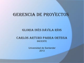 GERENCIA DE PROYECTOS
Gloria Inés Dávila Ríos
Carlos arturo Parra ortega
Docente
Universidad de Santander
2013
 
